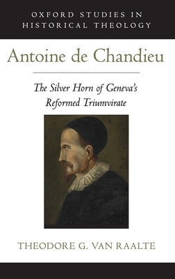 Antoine de Chandieu: The Silver Horn of Geneva's Reformed Triumvirate by Van Raalte, Theodore G.