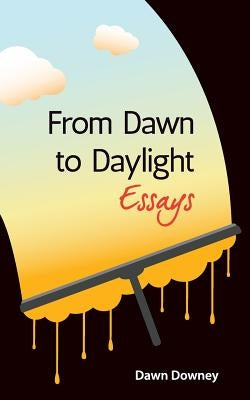 From Dawn to Daylight: Essays by Downey, Dawn