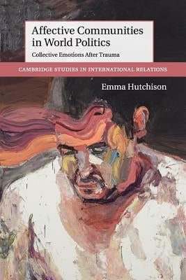 Affective Communities in World Politics: Collective Emotions After Trauma by Hutchison, Emma