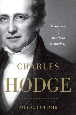 Charles Hodge: Guardian of American Orthodoxy by Gutjahr, Paul C.