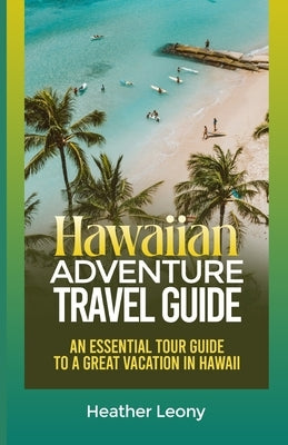 The Hawaiian Adventure Travel Guide: An Essential Tour Guide to a Great Vacation in Hawaii by Leony, Heather