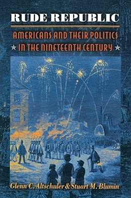Rude Republic: Americans and Their Politics in the Nineteenth Century by Altschuler, Glenn C.