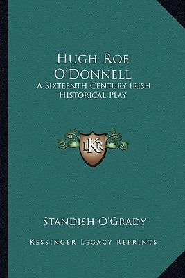 Hugh Roe O'Donnell: A Sixteenth Century Irish Historical Play by O'Grady, Standish