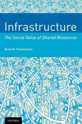 Infrastructure: The Social Value of Shared Resources by Frischmann, Brett M.