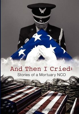 And Then I Cried: Stories of a Mortuary Nco by Jordan, Justin