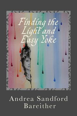 Finding the Light and Easy Yoke: Healing for an Over-burdened Burden Bearer by Bareither, Andrea Sandford