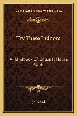Try These Indoors: A Handbook of Unusual House Plants by Wood, Jr. Allen H.