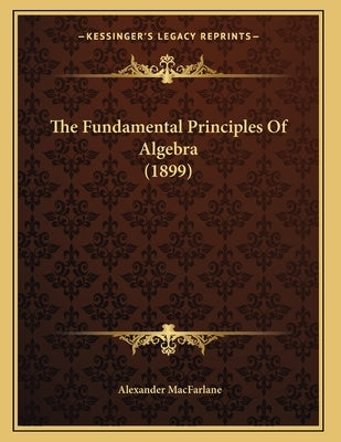 The Fundamental Principles Of Algebra (1899) by MacFarlane, Alexander