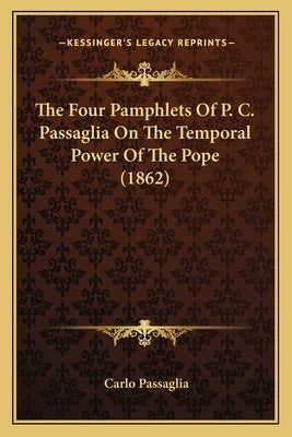 The Four Pamphlets Of P. C. Passaglia On The Temporal Power Of The Pope (1862) by Passaglia, Carlo