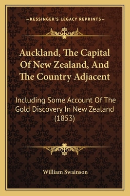Auckland, The Capital Of New Zealand, And The Country Adjacent: Including Some Account Of The Gold Discovery In New Zealand (1853) by Swainson, William