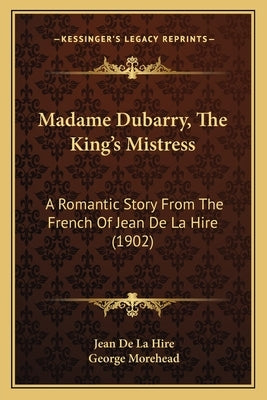 Madame Dubarry, The King's Mistress: A Romantic Story From The French Of Jean De La Hire (1902) by De La Hire, Jean