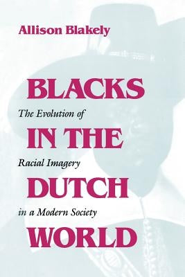 Blacks in the Dutch World: The Evolution of Racial Imagery in a Modern Society by Blakely, Allison