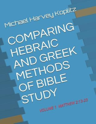 Comparing Hebraic and Greek Methods of Bible Study: Volume 1 - Matthew 2:13-23 by Koplitz, Michael Harvey
