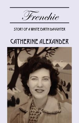Frenchie: Story of a White Earth Daughter by Alexander, Catherine