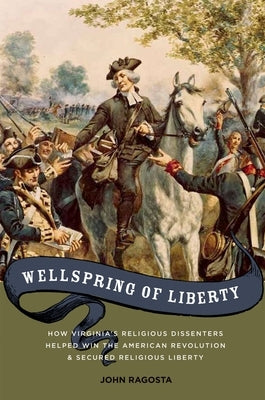 Wellspring of Liberty: How Virginia's Religious Dissenters Helped Win the American Revolution and Secured Religious Liberty by Ragosta, John A.