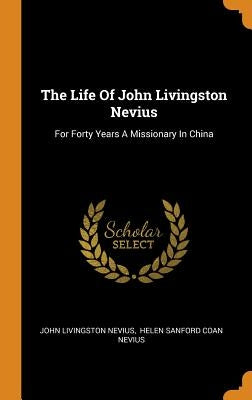 The Life Of John Livingston Nevius: For Forty Years A Missionary In China by Nevius, John Livingston