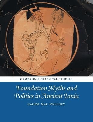 Foundation Myths and Politics in Ancient Ionia by Mac Sweeney, Naoíse