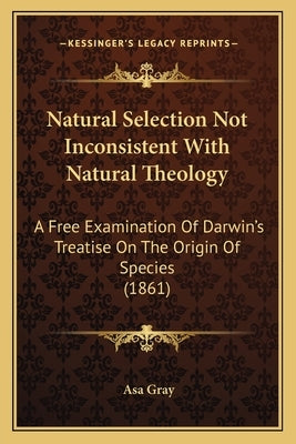Natural Selection Not Inconsistent With Natural Theology: A Free Examination Of Darwin's Treatise On The Origin Of Species (1861) by Gray, Asa