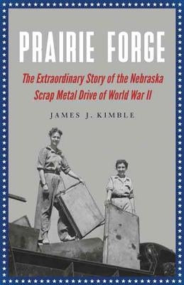 Prairie Forge: The Extraordinary Story of the Nebraska Scrap Metal Drive of World War II by Kimble, James J.