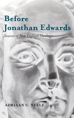 Before Jonathan Edwards: Sources of New England Theology by Neele, Adriaan C.