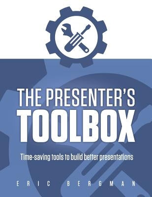The Presenter's Toolbox: Time-saving tools to build better presentations by Bergman, Eric