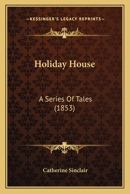 Holiday House: A Series Of Tales (1853) by Sinclair, Catherine