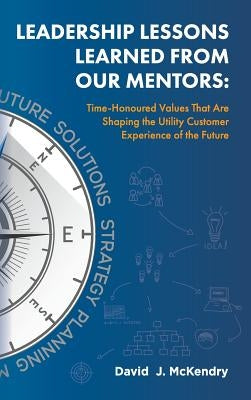 Leadership Lessons Learned From Our Mentors: Time-Honoured Values That Are Shaping the Utility Customer Experience of the Future by McKendry, David J.