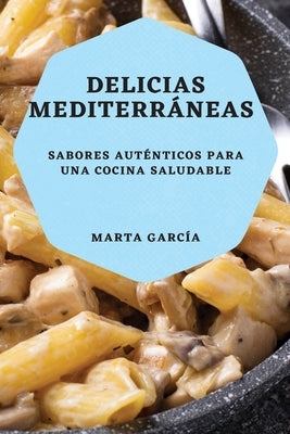 Delicias Mediterráneas: Sabores auténticos para una cocina saludable by García, Marta