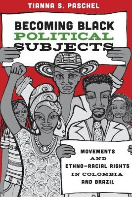 Becoming Black Political Subjects: Movements and Ethno-Racial Rights in Colombia and Brazil by Paschel, Tianna S.