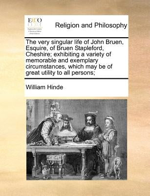The Very Singular Life of John Bruen, Esquire, of Bruen Stapleford, Cheshire; Exhibiting a Variety of Memorable and Exemplary Circumstances, Which May by Hinde, William