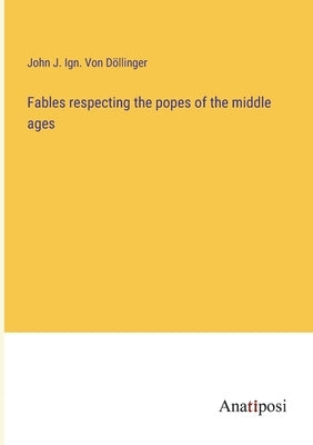 Fables respecting the popes of the middle ages by Von Döllinger, John J. Ign