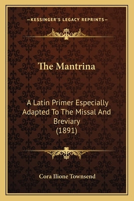 The Mantrina: A Latin Primer Especially Adapted To The Missal And Breviary (1891) by Townsend, Cora Ilione