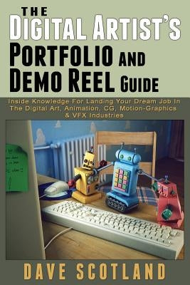 The Digital Artist's Portfolio and Demo Reel Guide: Inside Knowledge For Landing Your Dream Job In The Digital Art, Animation, CG, Motion-Graphics & V by Scotland, Dave