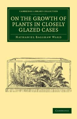 On the Growth of Plants in Closely Glazed Cases by Ward, Nathaniel Bagshaw