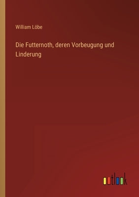 Die Futternoth, deren Vorbeugung und Linderung by Löbe, William