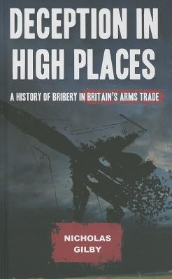Deception in High Places: A History of Bribery in Britain's Arms Trade by Gilby, Nicholas