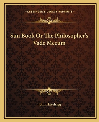 Sun Book or the Philosopher's Vade Mecum by Hazelrigg, John