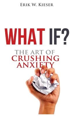What If?: The Art of Crushing Anxiety by Kieser, Erik W.