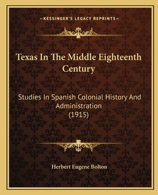 Texas In The Middle Eighteenth Century: Studies In Spanish Colonial History And Administration (1915) by Bolton, Herbert Eugene