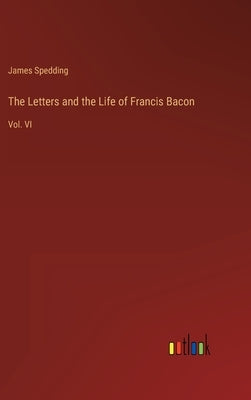 The Letters and the Life of Francis Bacon: Vol. VI by Spedding, James