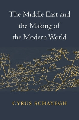 The Middle East and the Making of the Modern World by Schayegh, Cyrus