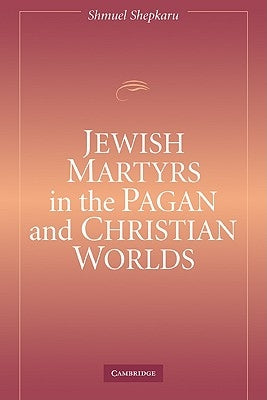 Jewish Martyrs in the Pagan and Christian Worlds by Shepkaru, Shmuel