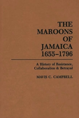 The Maroons of Jamaica: A History of Resistance, Collaboration and Betrayal by Campbell, Mavis