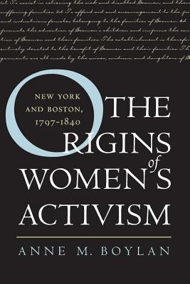 The Origins of Women's Activism: New York and Boston, 1797-1840 by Boylan, Anne M.