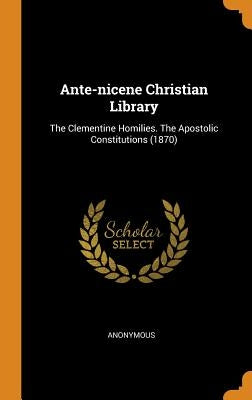 Ante-nicene Christian Library: The Clementine Homilies. The Apostolic Constitutions (1870) by Anonymous