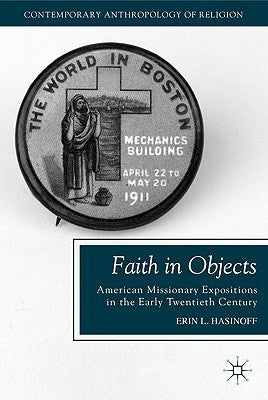 Faith in Objects: American Missionary Expositions in the Early Twentieth Century by Hasinoff, E.