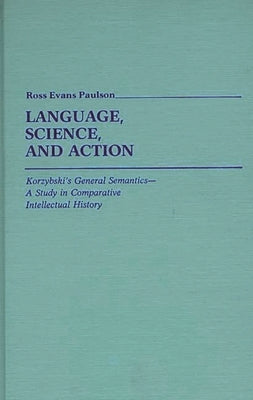 Language, Science, and Action: Korzybski's General Semantics--A Study in Comparative Intellectual History by Paulson, Ross Evans