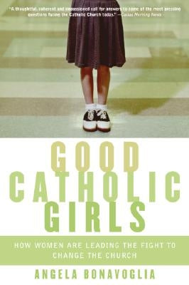 Good Catholic Girls: How Women Are Leading the Fight to Change the Church by Bonavoglia, Angela