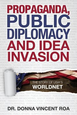Propaganda, Public Diplomacy & Idea Invasion: The Story of USIA's Worldnet by Roa, Donna Vincent