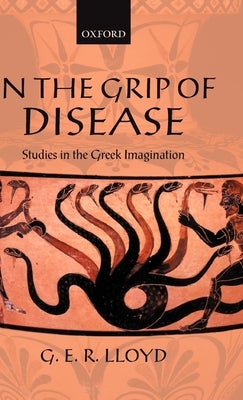 In the Grip of Disease: Studies in the Greek Imagination by Lloyd, G. E. R.